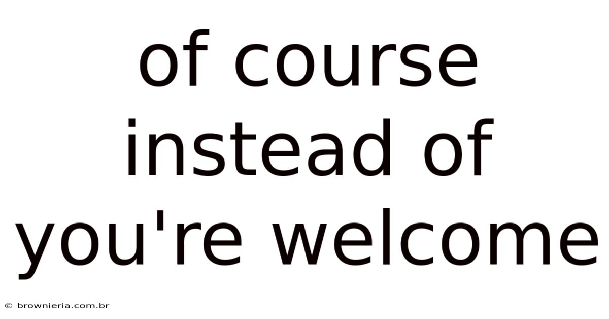 Of Course Instead Of You're Welcome