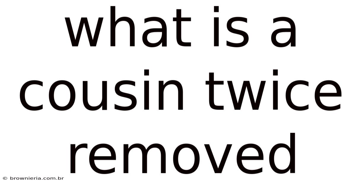 What Is A Cousin Twice Removed